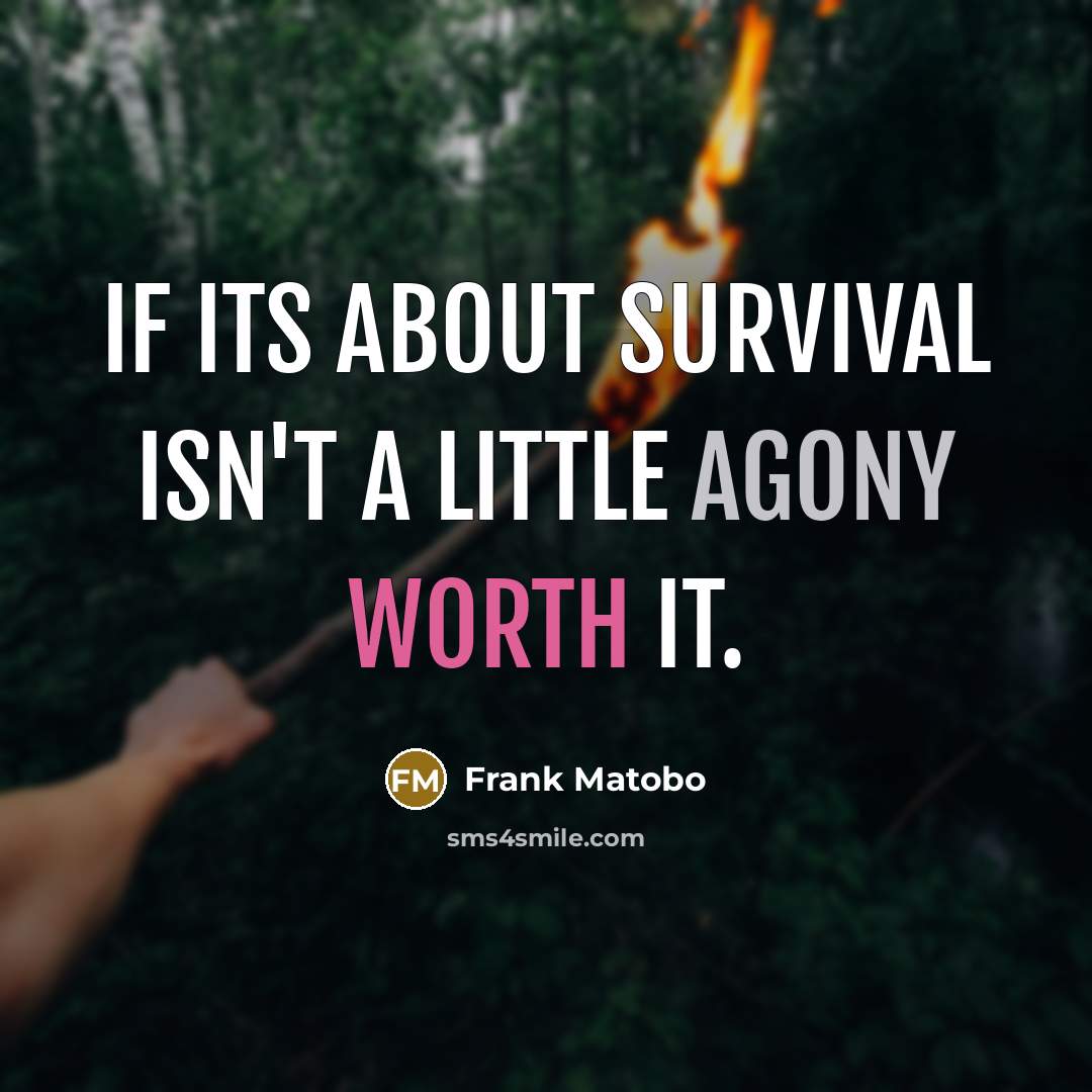 “If its about survival isn't a little agony worth it.” quote by Frank Matobo