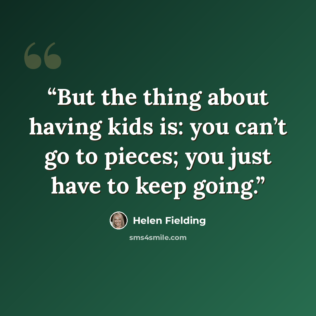 “But the thing about having kids is: you can’t go to pieces; you just have to keep going.” quote by Helen Fielding