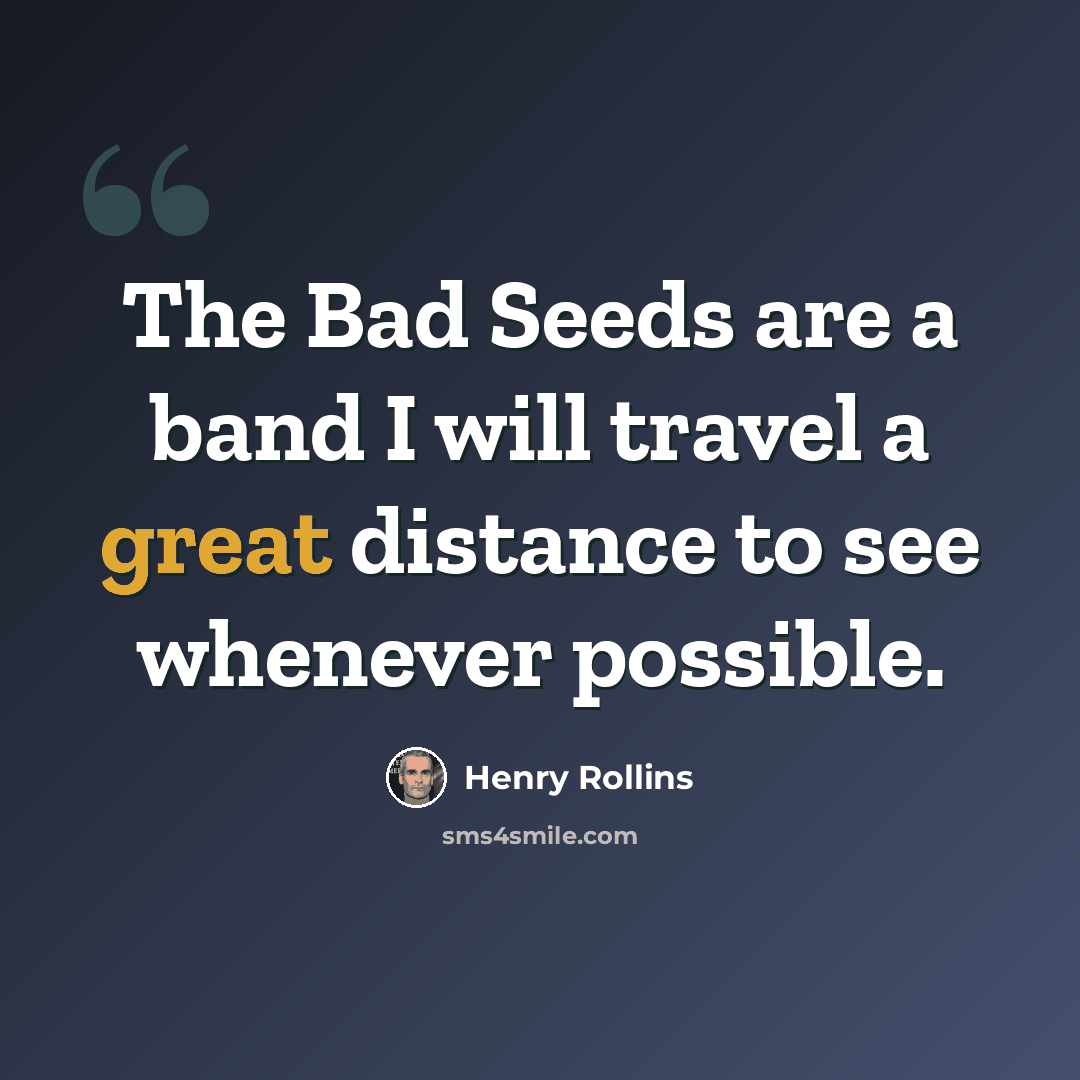 “The Bad Seeds are a band I will travel a great distance to see whenever possible.” quote by Henry Rollins
