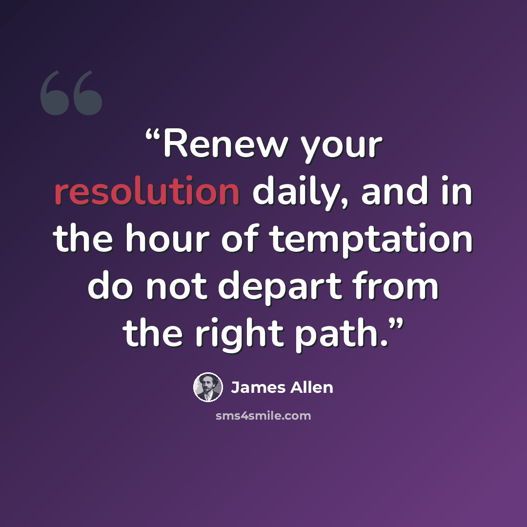“Renew your resolution daily, and in the hour of temptation do not depart from the right path.” quote by James Allen