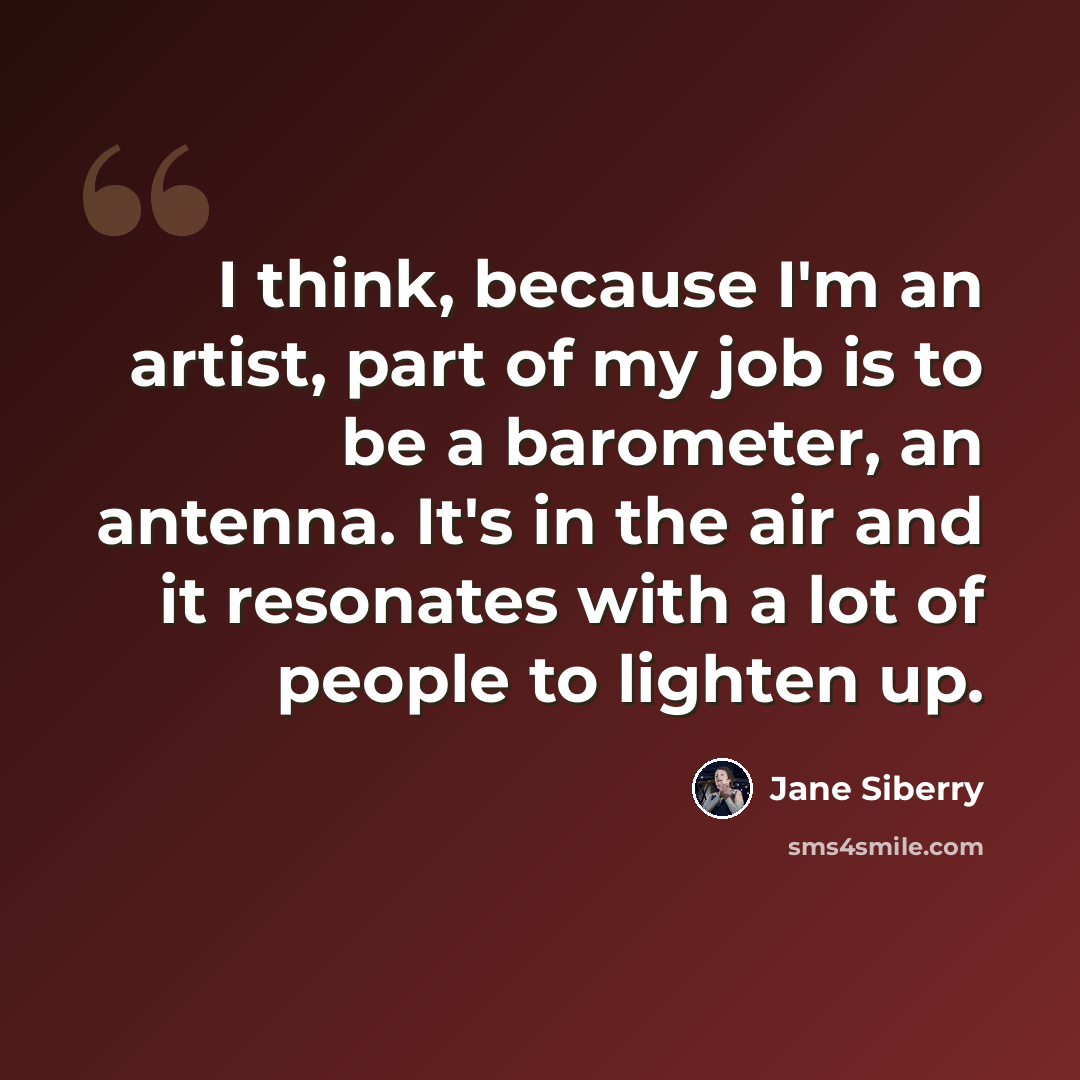 “I think, because I'm an artist, part of my job is to be a barometer, an antenna. It's in the air and it resonates with a lot of people to lighten up.” quote by Jane Siberry