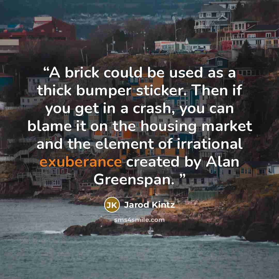 “A brick could be used as a thick bumper sticker. Then if you get in a crash, you can blame it on the housing market and the element of irrational exuberance created by Alan Greenspan.” quote by Jarod Kintz