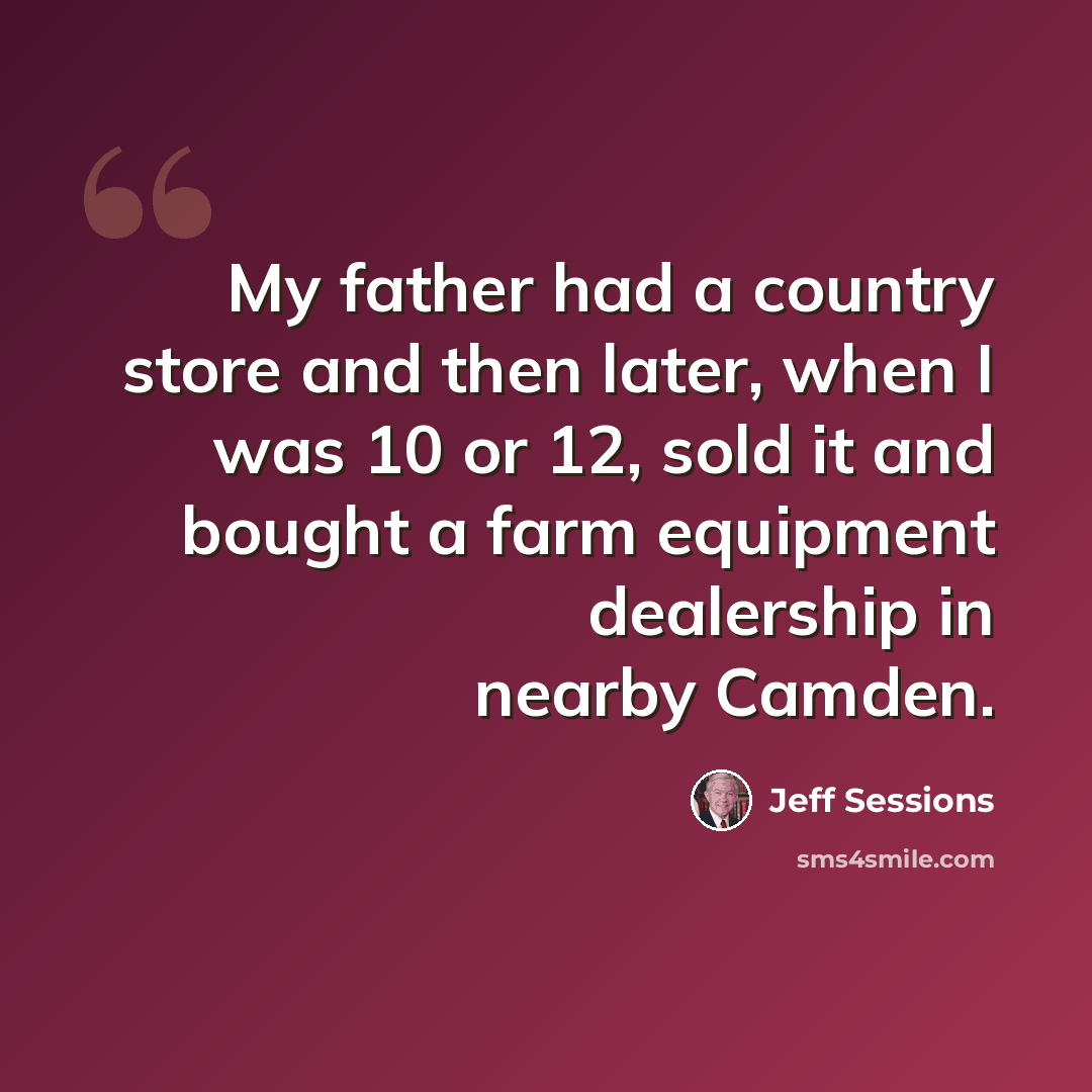 “My father had a country store and then later, when I was 10 or 12, sold it and bought a farm equipment dealership in nearby Camden.” quote by Jeff Sessions