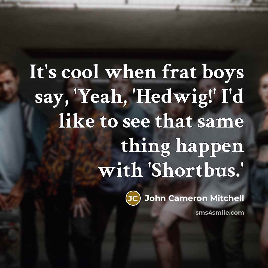 “It's cool when frat boys say, 'Yeah, 'Hedwig!' I'd like to see that same thing happen with 'Shortbus.'” quote by John Cameron Mitchell