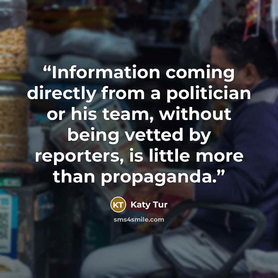 “Information coming directly from a politician or his team, without being vetted by reporters, is little more than propaganda.” quote by Katy Tur