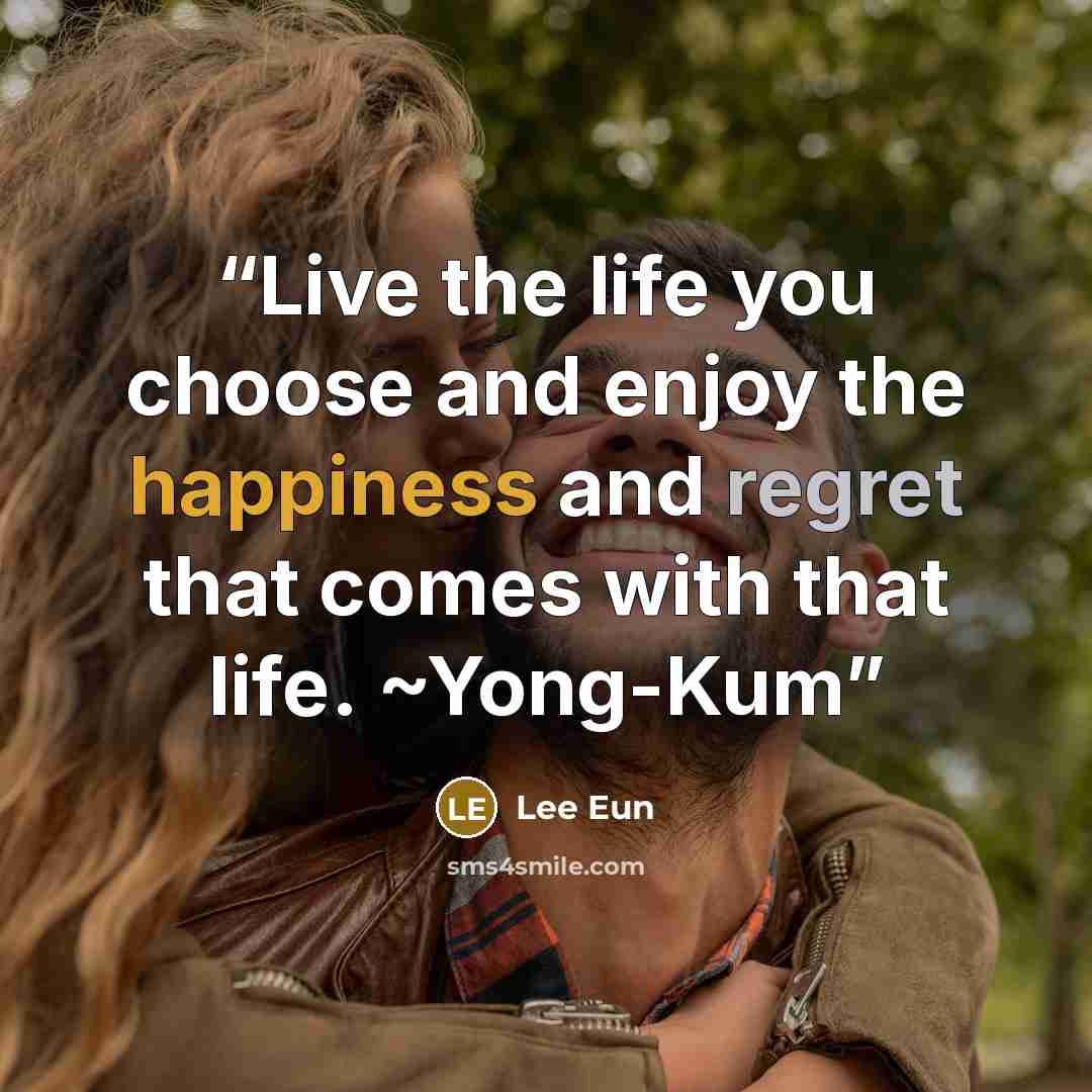 “Live the life you choose and enjoy the happiness and regret that comes with that life. ~Yong-Kum” quote by Lee Eun