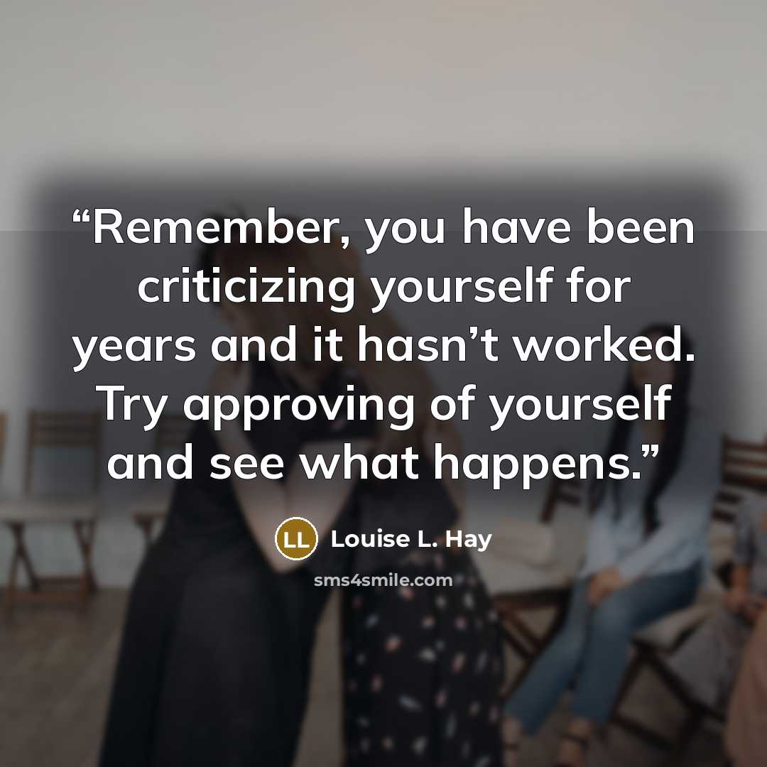 “Remember, you have been criticizing yourself for years and it hasn’t worked. Try approving of yourself and see what happens.” quote by Louise L. Hay