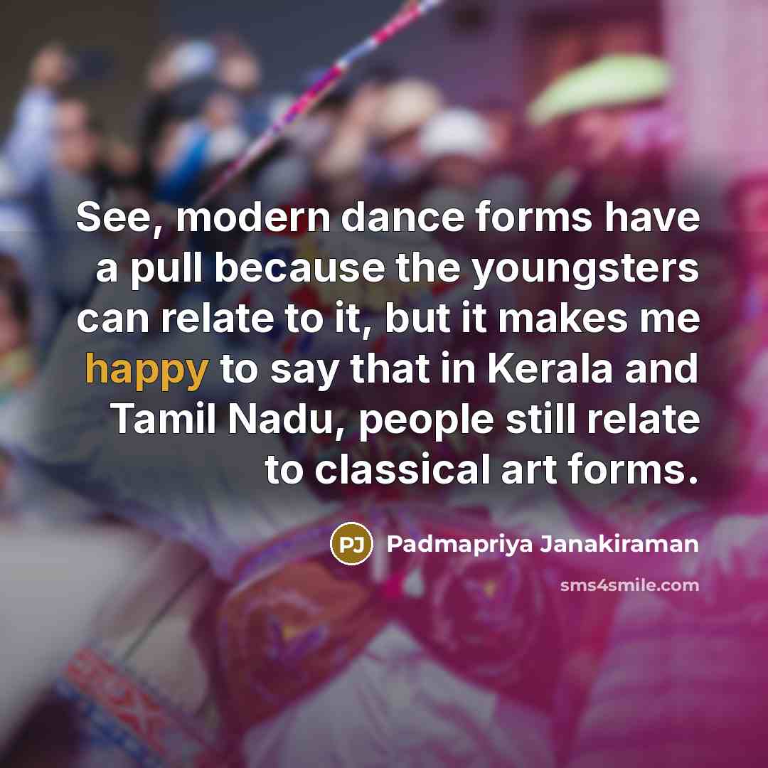 “See, modern dance forms have a pull because the youngsters can relate to it, but it makes me happy to say that in Kerala and Tamil Nadu, people still relate to classical art forms.” quote by Padmapriya Janakiraman