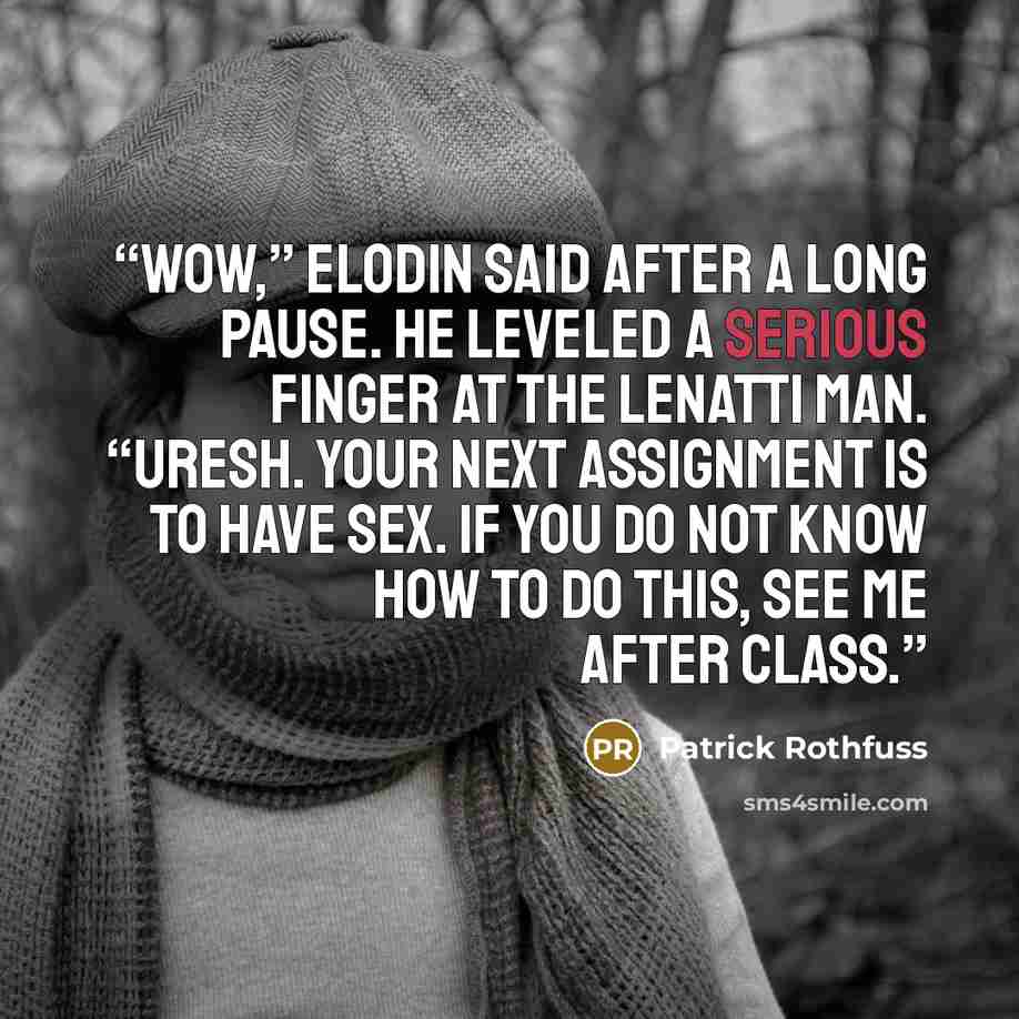 “Wow,” Elodin said after a long pause. He leveled a serious finger at the Lenatti man. “Uresh. Your next assignment is to have sex. If you do not know how to do this, see me after class.” quote by Patrick Rothfuss