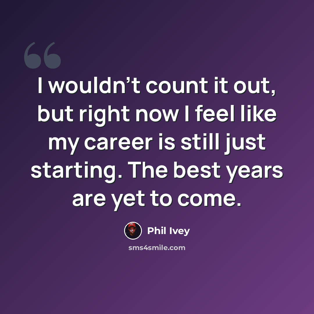 “I wouldn't count it out, but right now I feel like my career is still just starting. The best years are yet to come.” quote by Phil Ivey