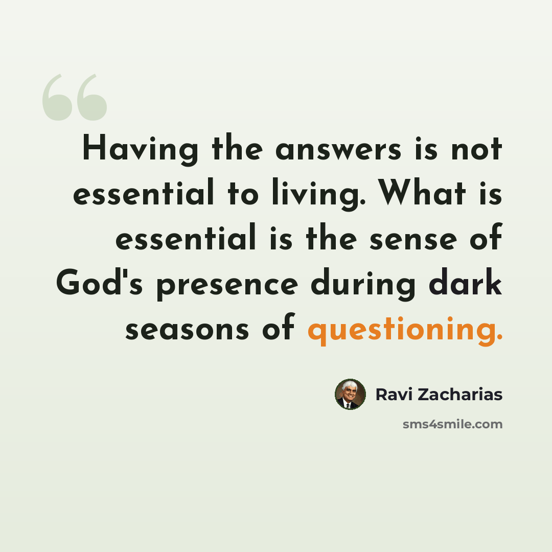 “Having the answers is not essential to living. What is essential is the sense of God's presence during dark seasons of questioning.” quote by Ravi Zacharias