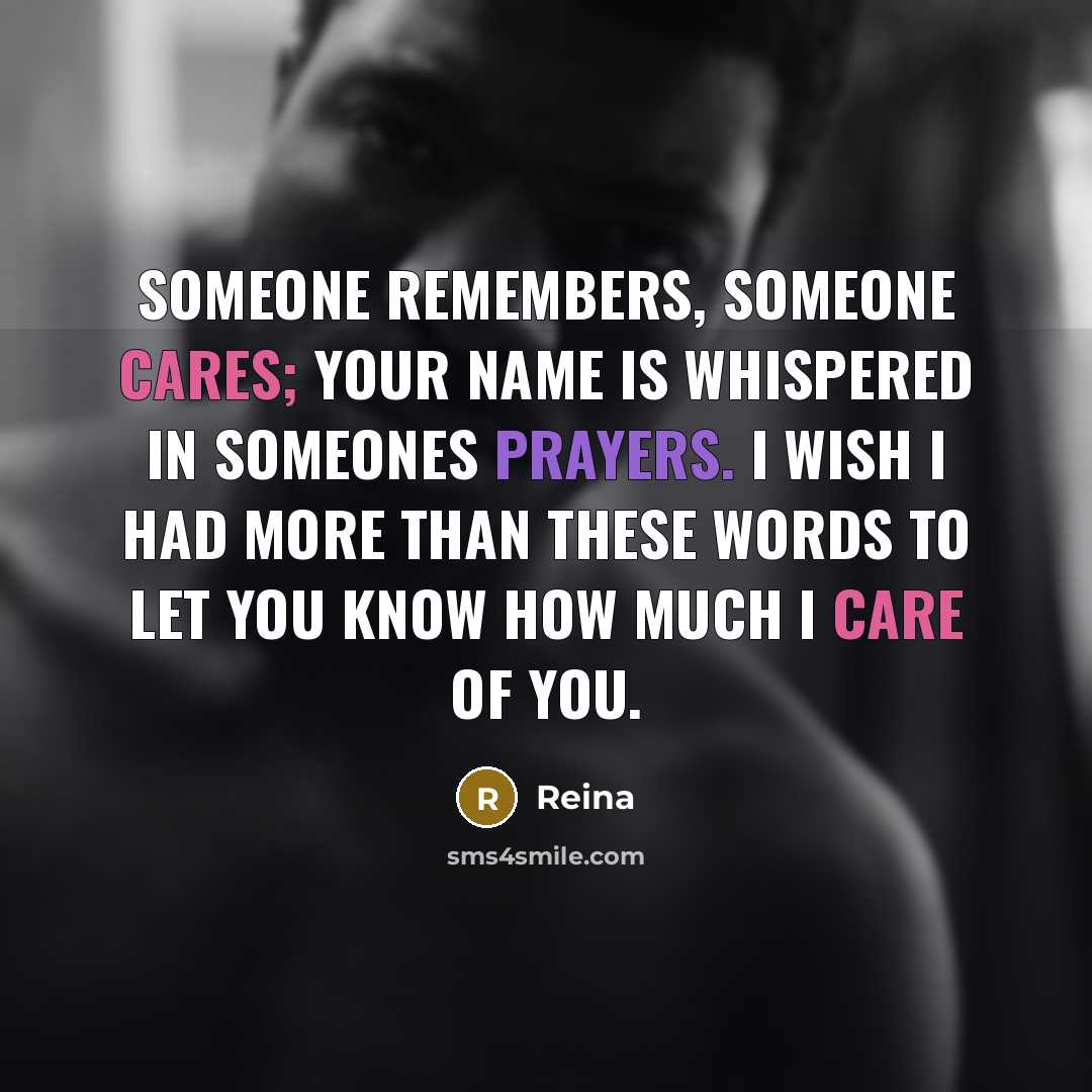 “Someone remembers, Someone cares; Your name is whispered in someones prayers. I wish I had more than these words to let you know how much I care of you.” quote by Reina