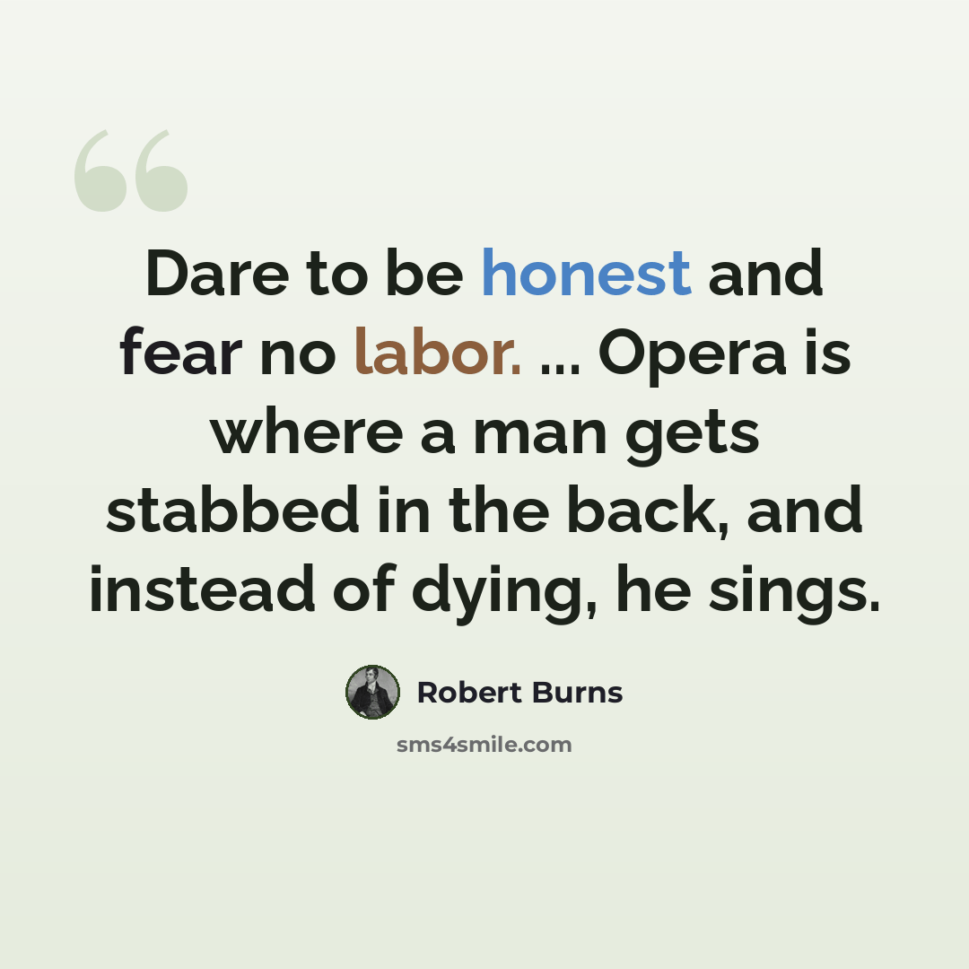 “Dare to be honest and fear no labor. ... Opera is where a man gets stabbed in the back, and instead of dying, he sings.” quote by Robert Burns