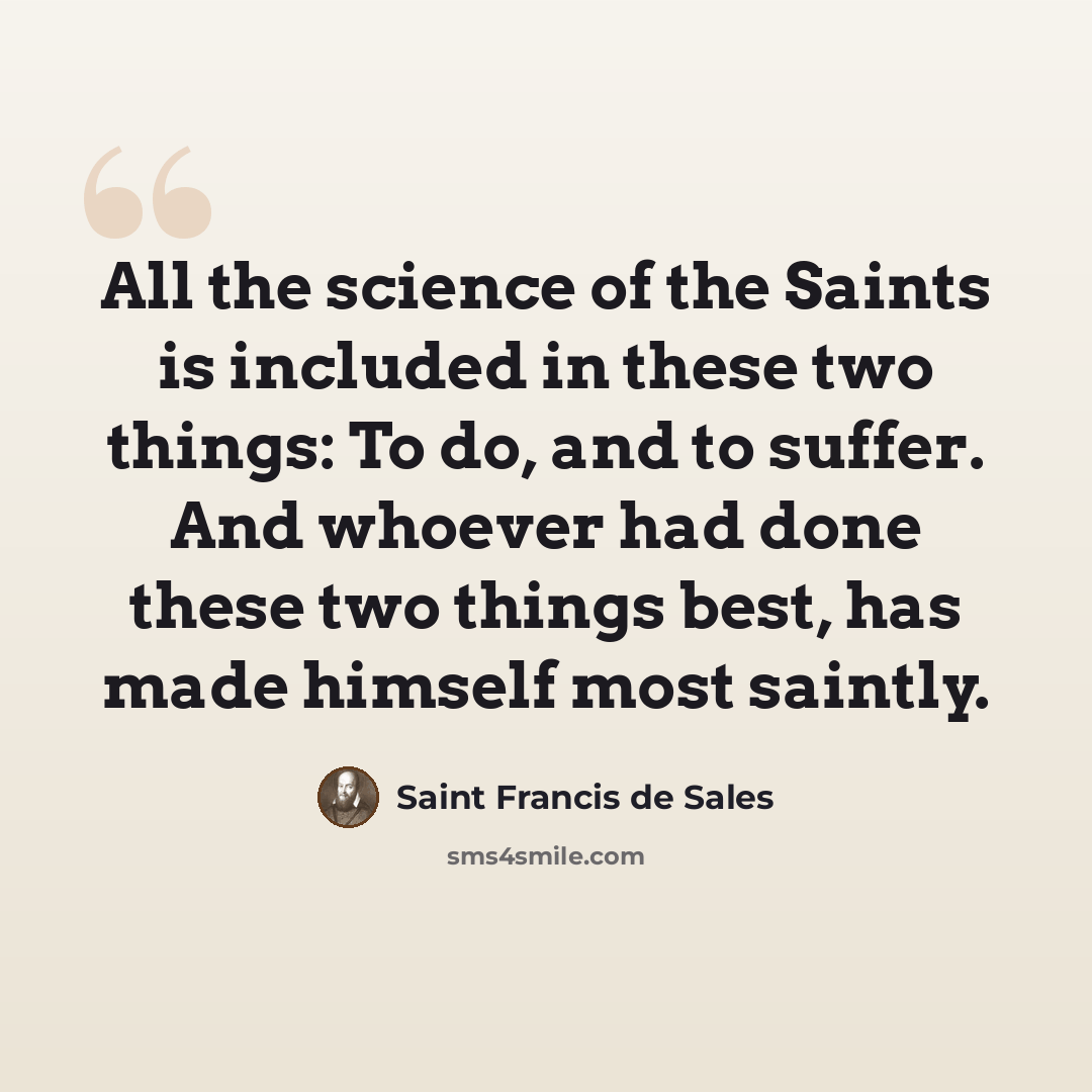 “All the science of the Saints is included in these two things: To do, and to suffer. And whoever had done these two things best, has made himself most saintly.” quote by Saint Francis de Sales