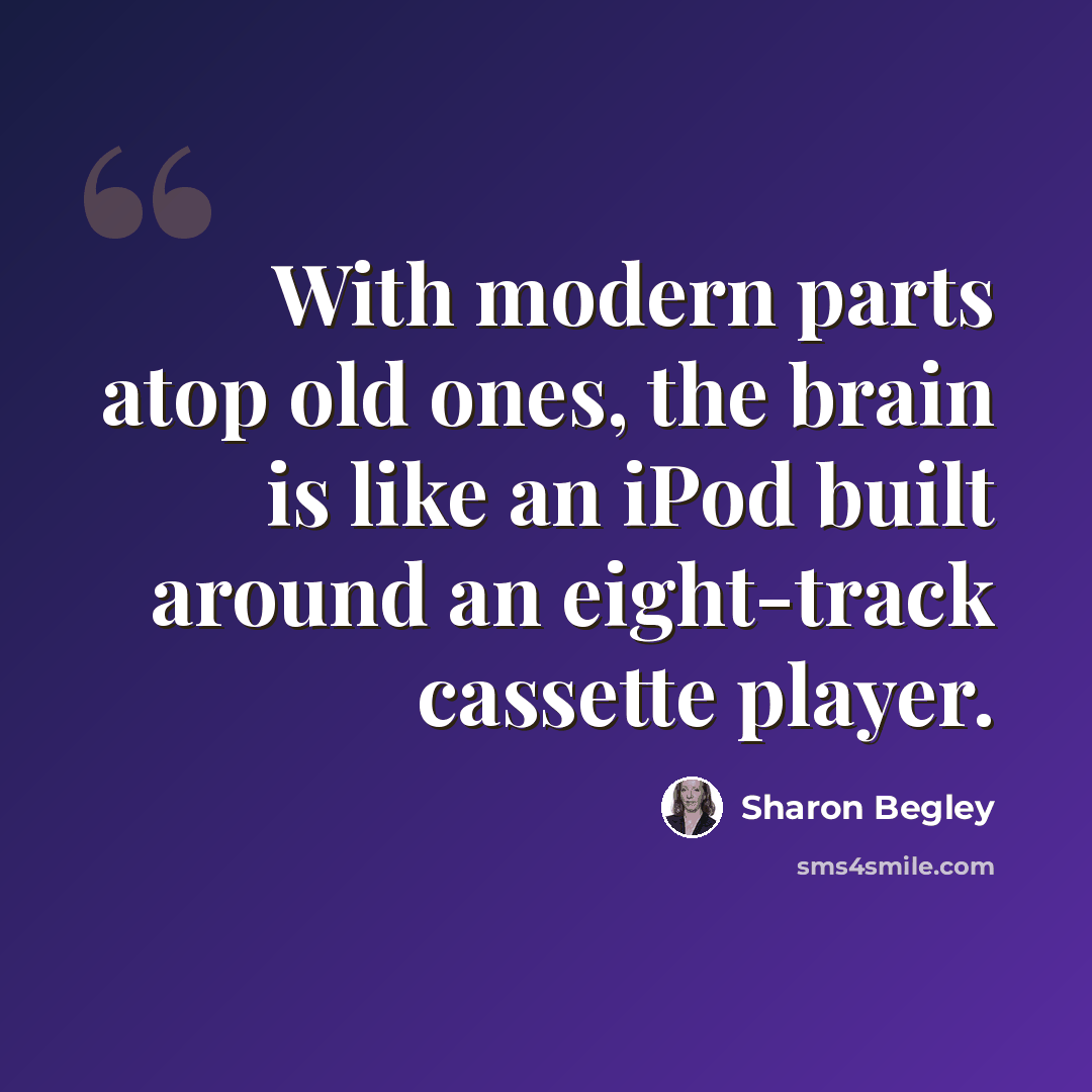 “With modern parts atop old ones, the brain is like an iPod built around an eight-track cassette player.” quote by Sharon Begley