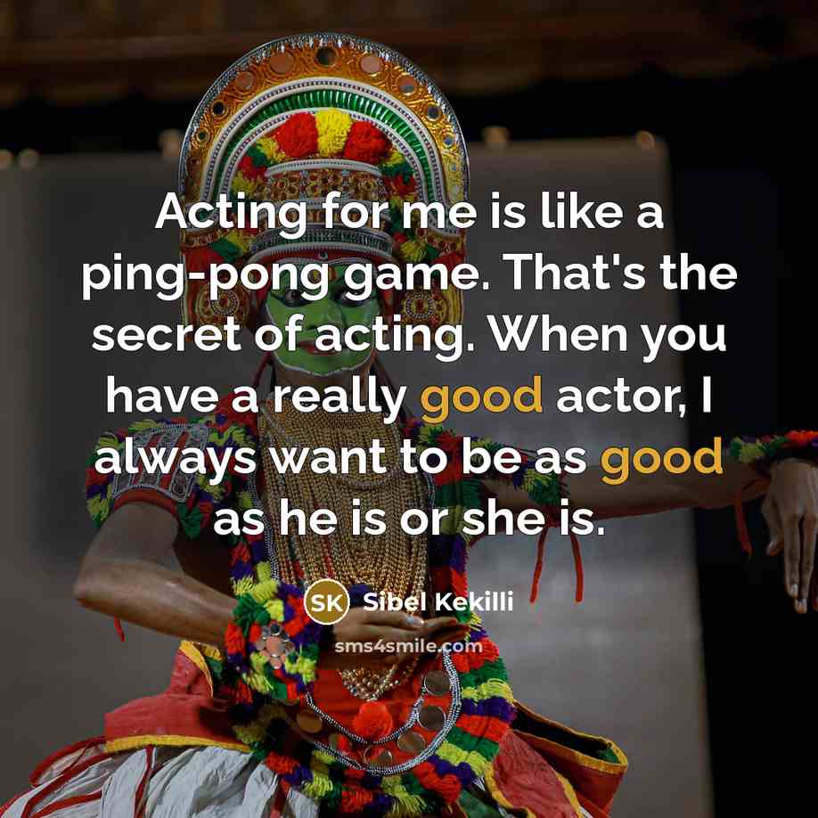 “Acting for me is like a ping-pong game. That's the secret of acting. When you have a really good actor, I always want to be as good as he is or she is.” quote by Sibel Kekilli