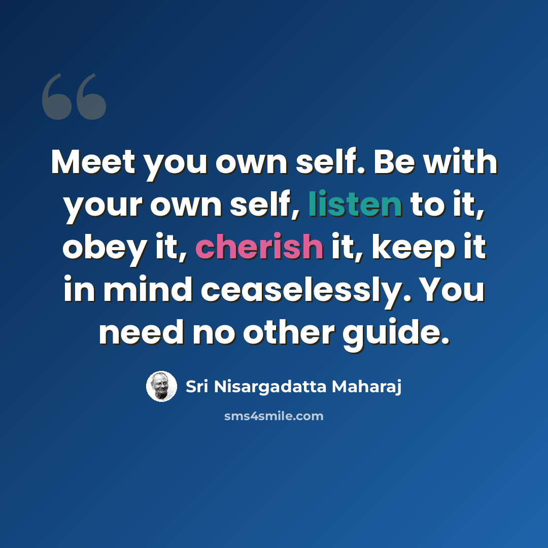 “Meet you own self. Be with your own self, listen to it, obey it, cherish it, keep it in mind ceaselessly. You need no other guide.” quote by Sri Nisargadatta Maharaj