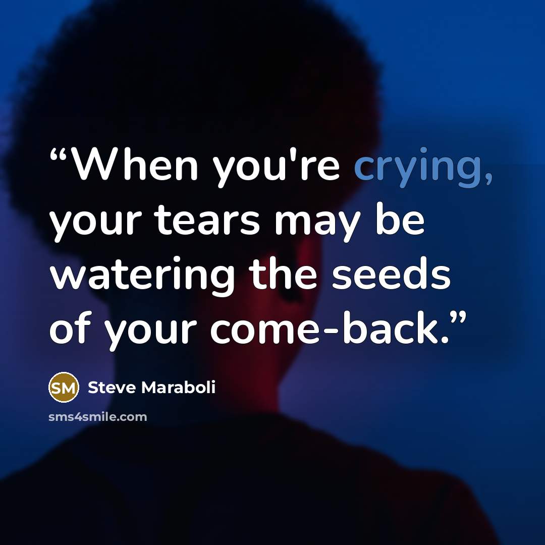 “When you're crying, your tears may be watering the seeds of your come-back.” quote by Steve Maraboli