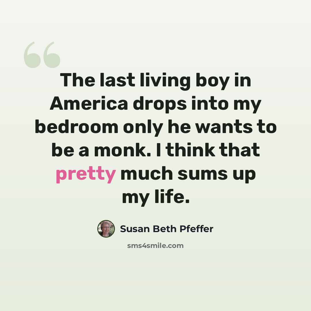 “The last living boy in America drops into my bedroom only he wants to be a monk. I think that pretty much sums up my life.” quote by Susan Beth Pfeffer