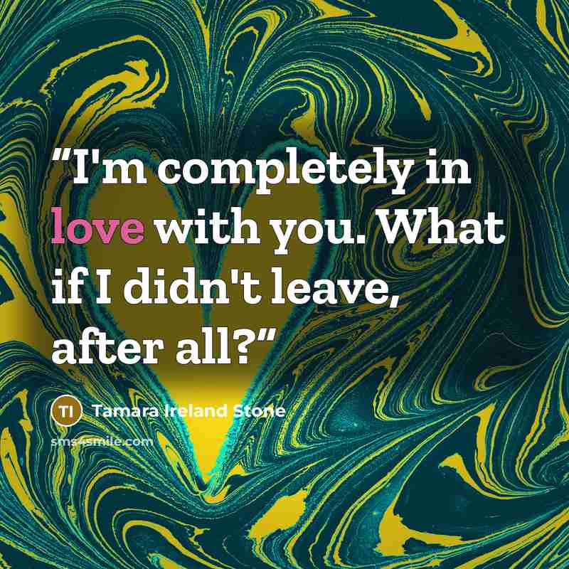 “I'm completely in love with you. What if I didn't leave, after all?” quote by Tamara Ireland Stone