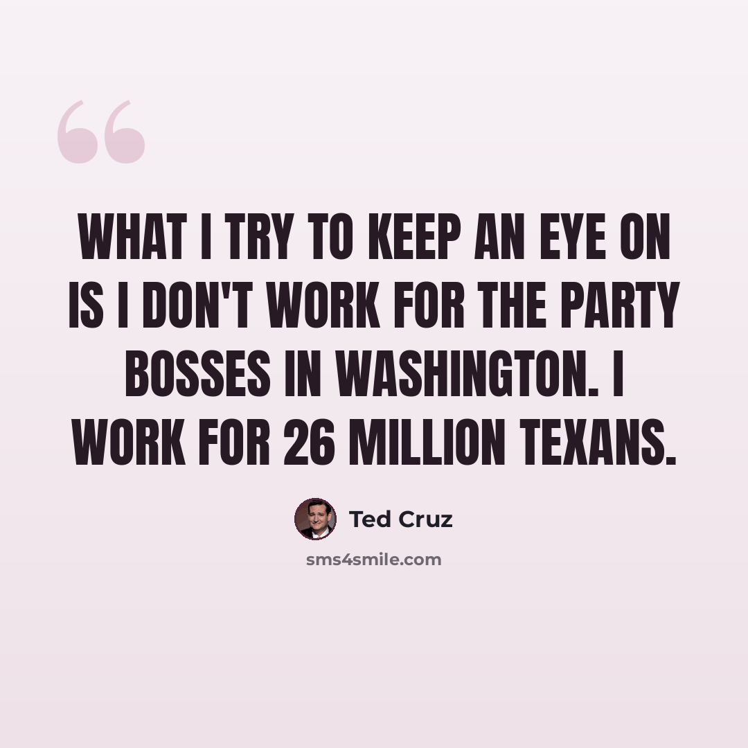 “What I try to keep an eye on is I don't work for the party bosses in Washington. I work for 26 million Texans.” quote by Ted Cruz