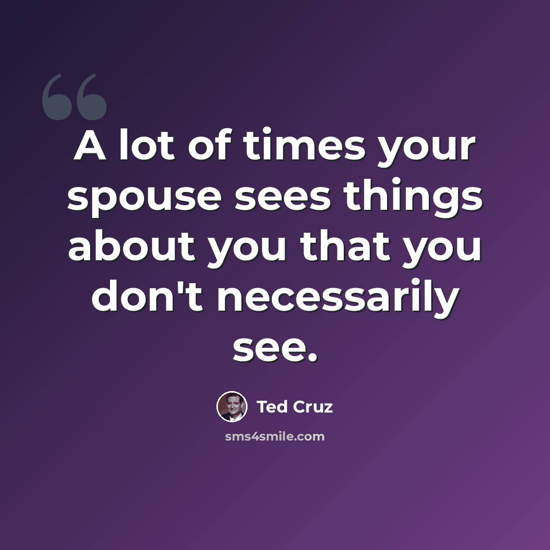 “A lot of times your spouse sees things about you that you don't necessarily see.” quote by Ted Cruz