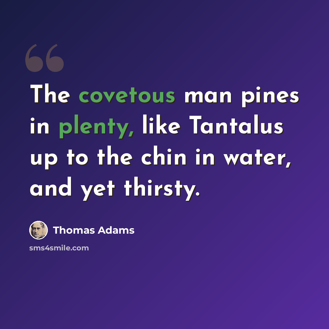 “The covetous man pines in plenty, like Tantalus up to the chin in water, and yet thirsty.” quote by Thomas Adams