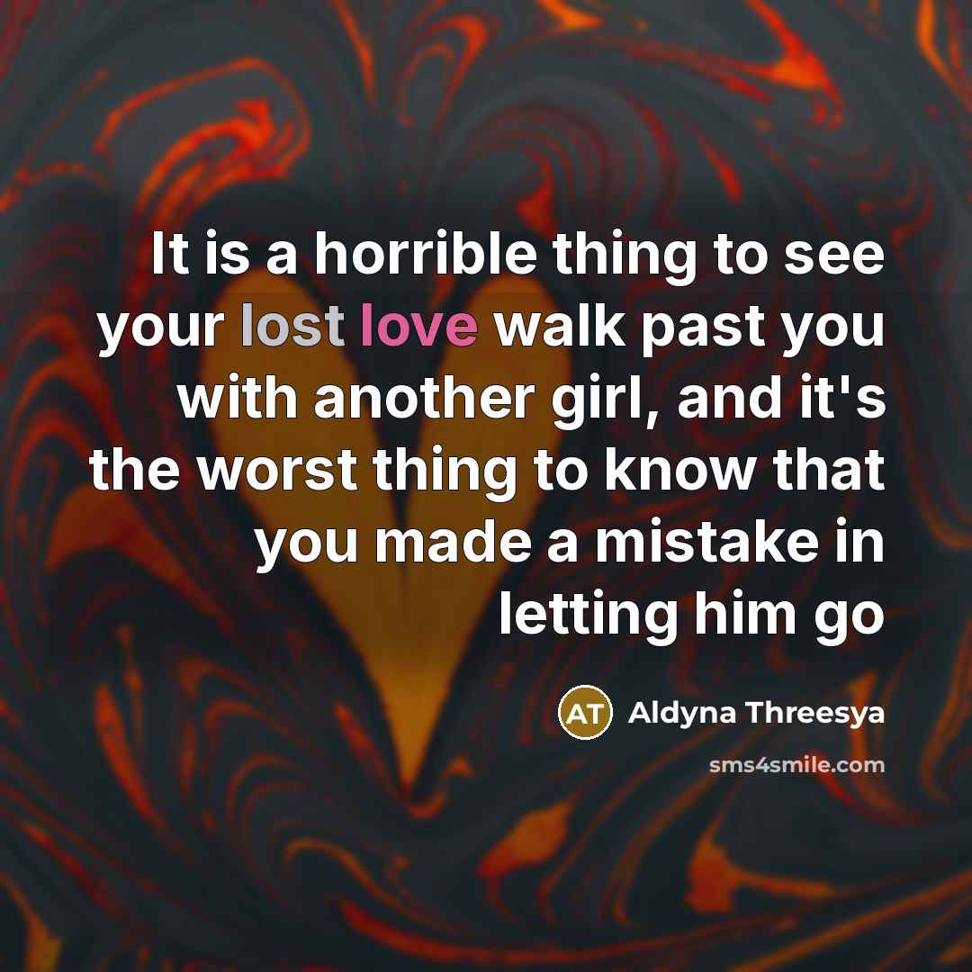 “It is a horrible thing to see your lost love walk past you with another girl, and it's the worst thing to know that you made a mistake in letting him go” quote by Aldyna Threesya