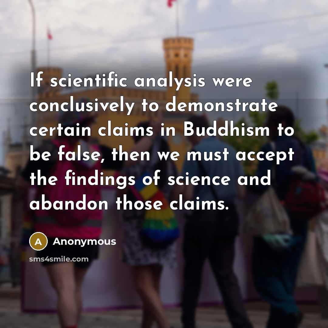 “If scientific analysis were conclusively to demonstrate certain claims in Buddhism to be false, then we must accept the findings of science and abandon those claims.” quote by Anonymous