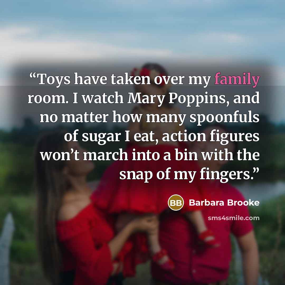 “Toys have taken over my family room. I watch Mary Poppins, and no matter how many spoonfuls of sugar I eat, action figures won’t march into a bin with the snap of my fingers.” quote by Barbara Brooke