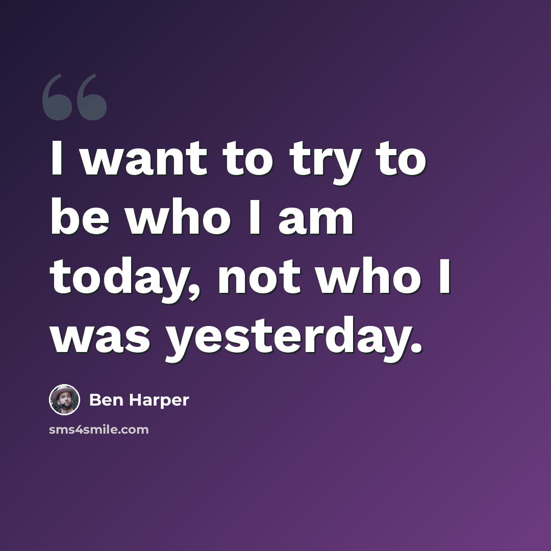 “I want to try to be who I am today, not who I was yesterday.” quote by Ben Harper