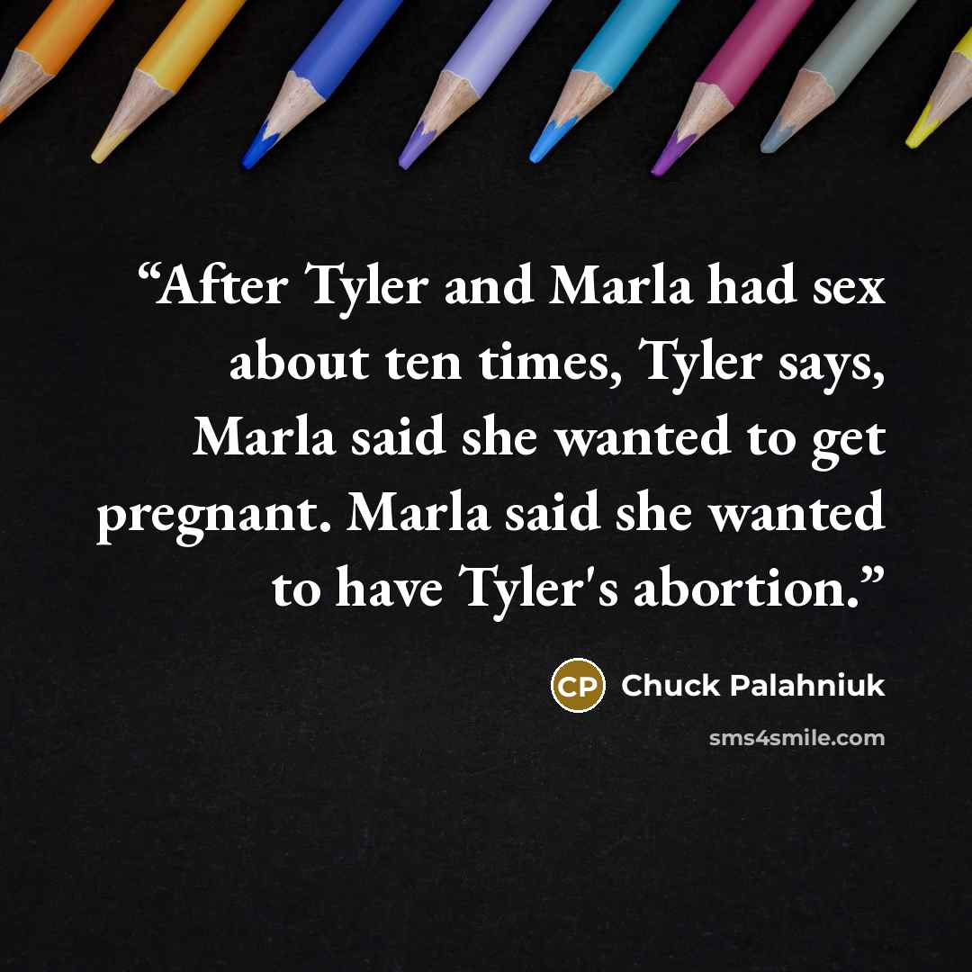 “After Tyler and Marla had sex about ten times, Tyler says, Marla said she wanted to get pregnant. Marla said she wanted to have Tyler's abortion.” quote by Chuck Palahniuk