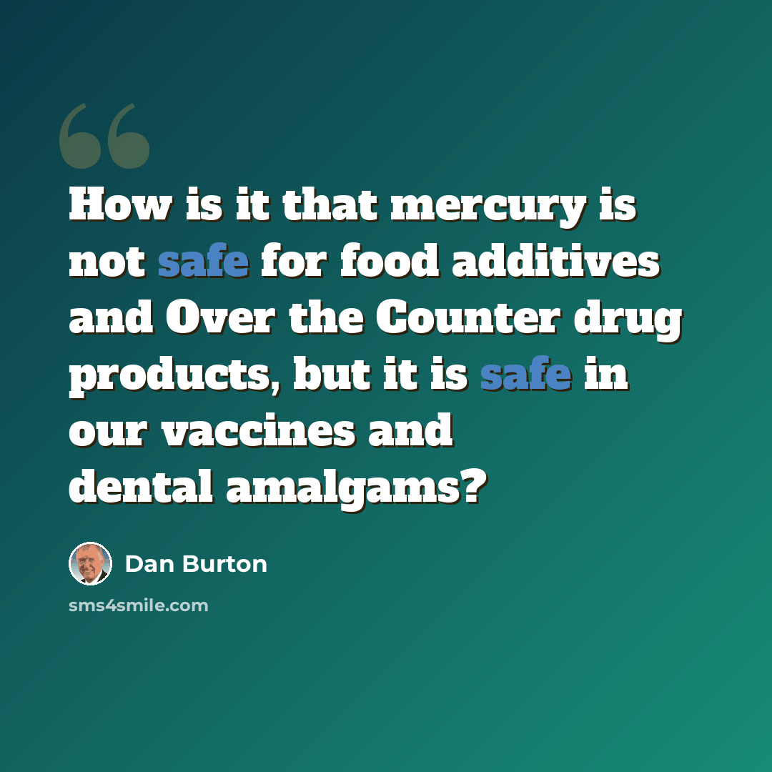 “How is it that mercury is not safe for food additives and Over the Counter drug products, but it is safe in our vaccines and dental amalgams?” quote by Dan Burton