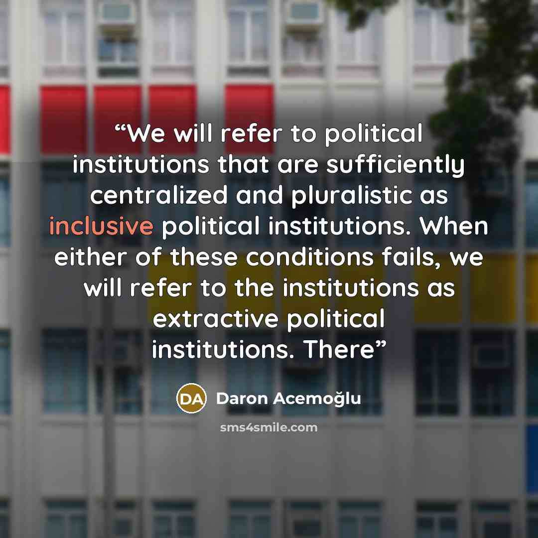 “We will refer to political institutions that are sufficiently centralized and pluralistic as inclusive political institutions. When either of these conditions fails, we will refer to the institutions as extractive political institutions. There” quote by Daron Acemoğlu