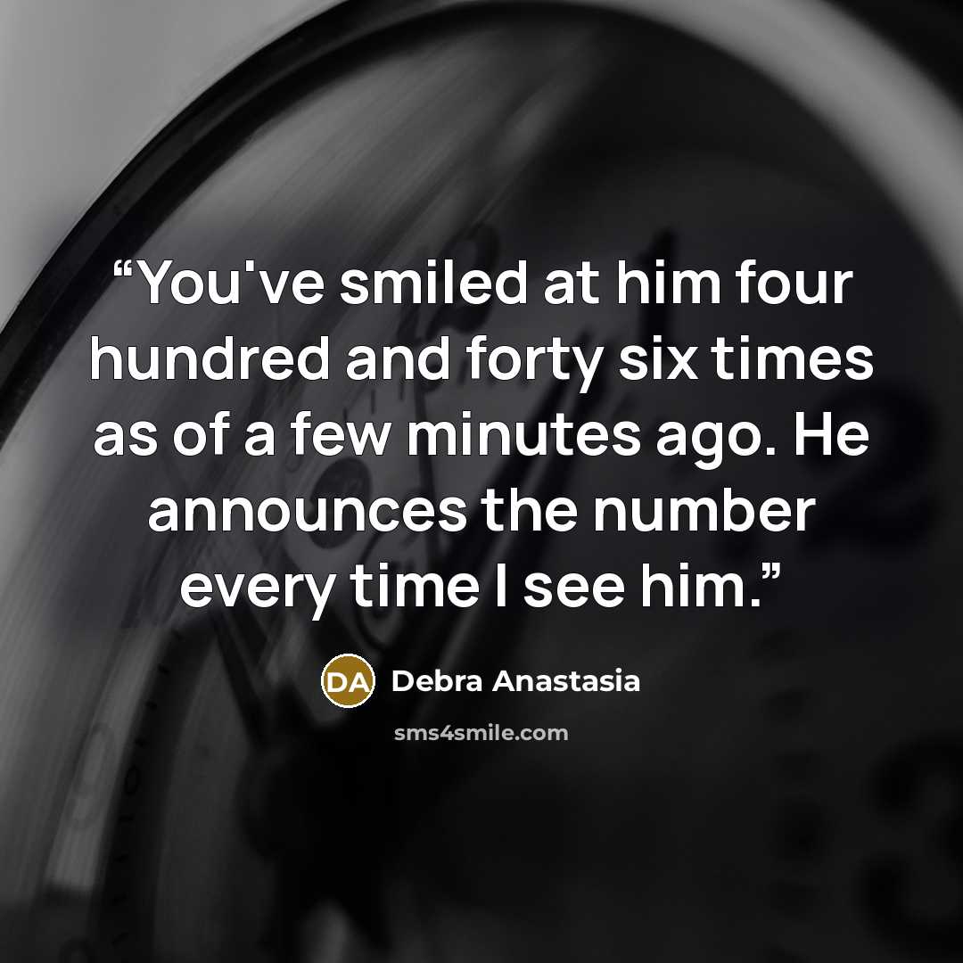 “You've smiled at him four hundred and forty six times as of a few minutes ago. He announces the number every time I see him.” quote by Debra Anastasia