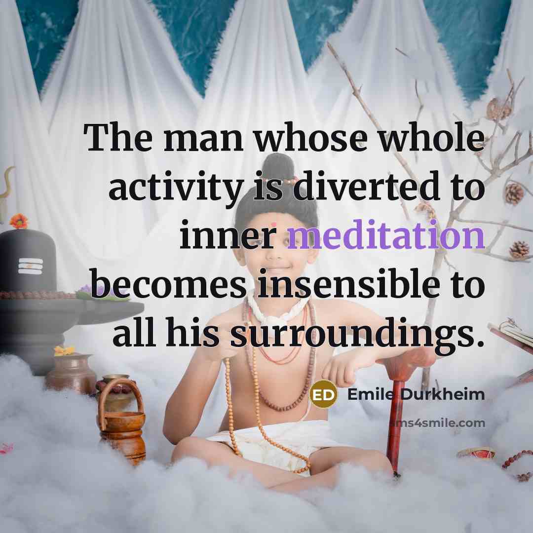 “The man whose whole activity is diverted to inner meditation becomes insensible to all his surroundings.” quote by Emile Durkheim