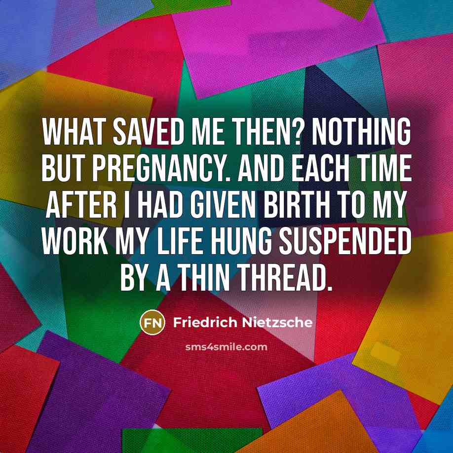 “What saved me then? Nothing but pregnancy. And each time after I had given birth to my work my life hung suspended by a thin thread.” quote by Friedrich Nietzsche
