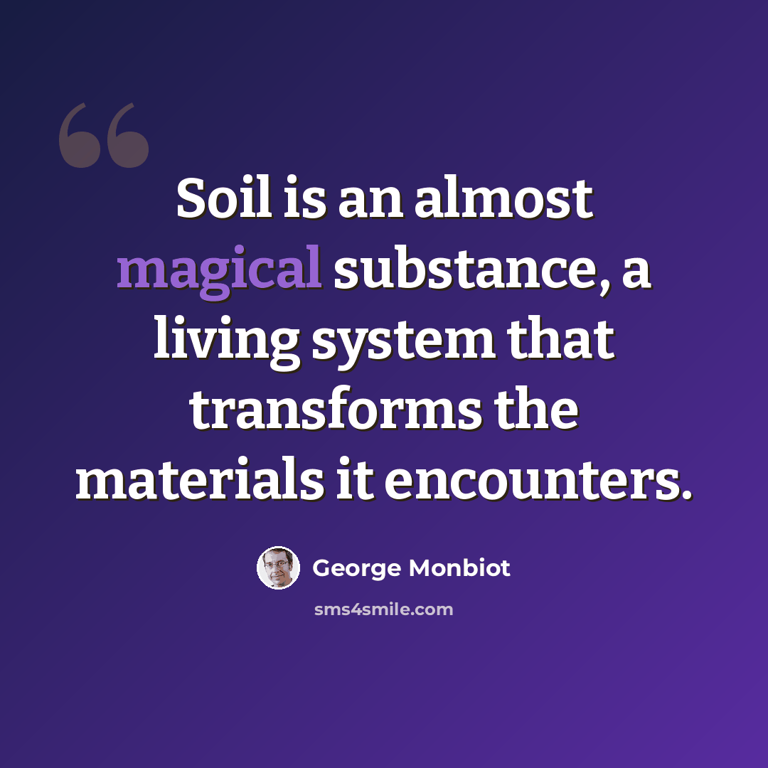“Soil is an almost magical substance, a living system that transforms the materials it encounters.” quote by George Monbiot