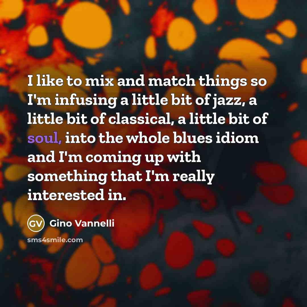 “I like to mix and match things so I'm infusing a little bit of jazz, a little bit of classical, a little bit of soul, into the whole blues idiom and I'm coming up with something that I'm really interested in.” quote by Gino Vannelli