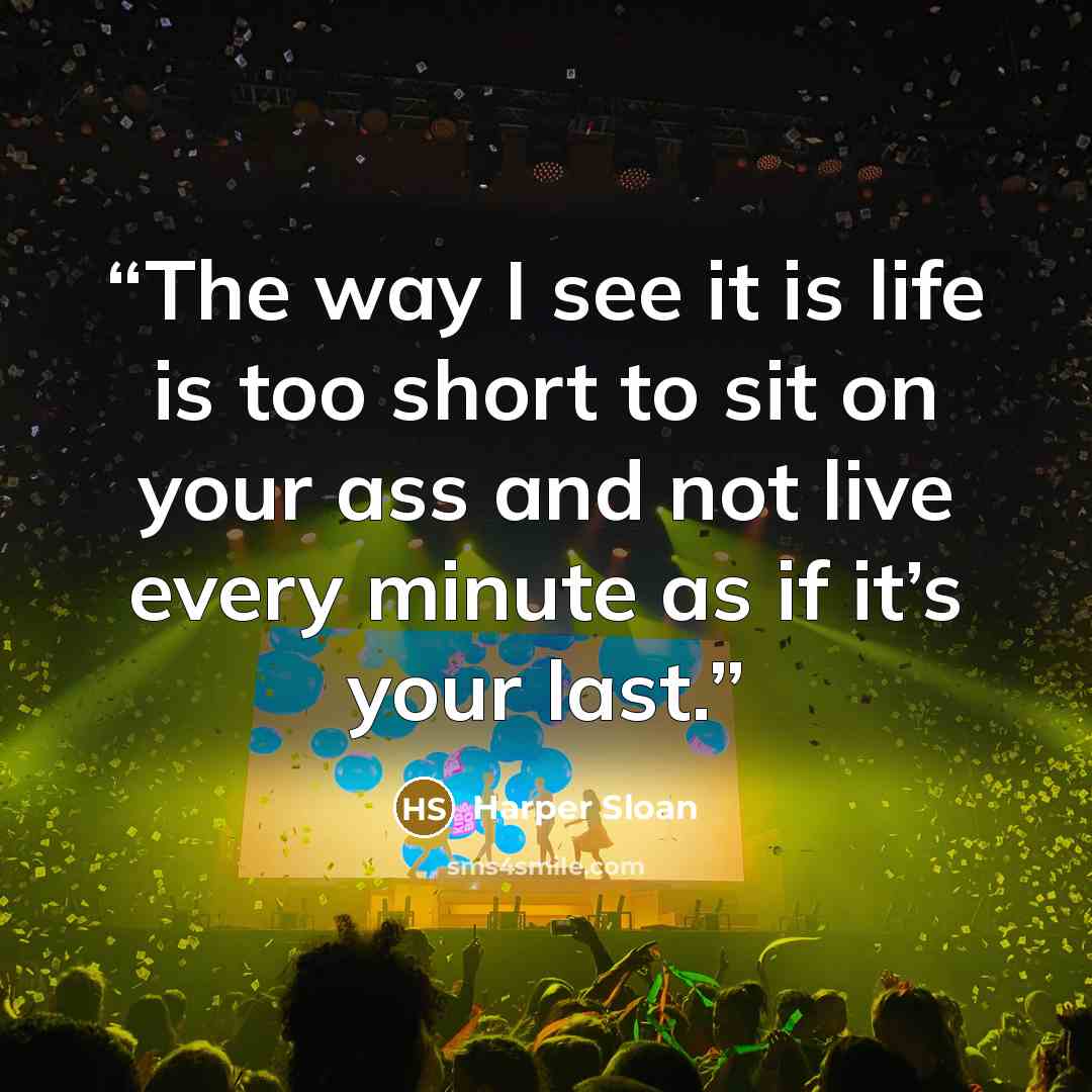“The way I see it is life is too short to sit on your ass and not live every minute as if it’s your last.” quote by Harper Sloan
