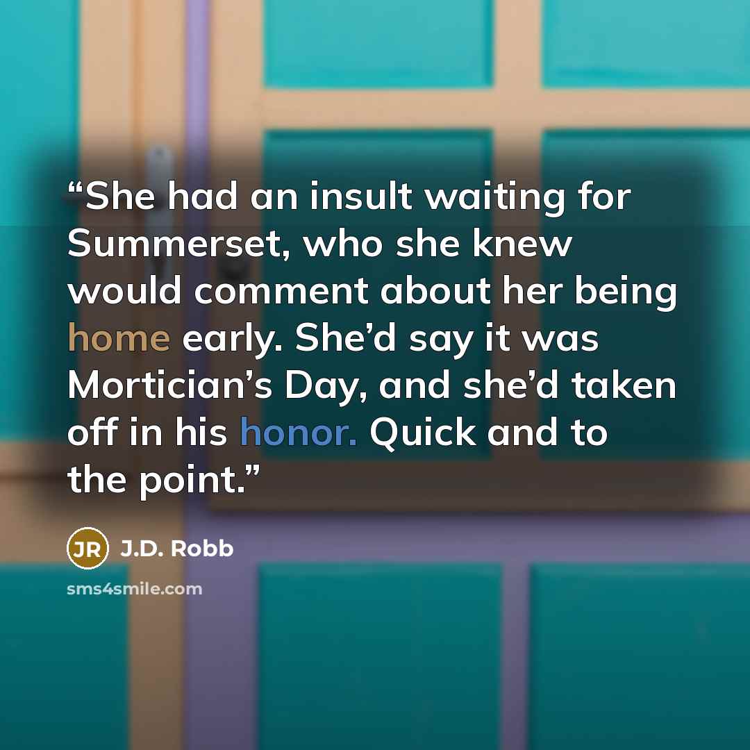 “She had an insult waiting for Summerset, who she knew would comment about her being home early. She’d say it was Mortician’s Day, and she’d taken off in his honor. Quick and to the point.” quote by J.D. Robb