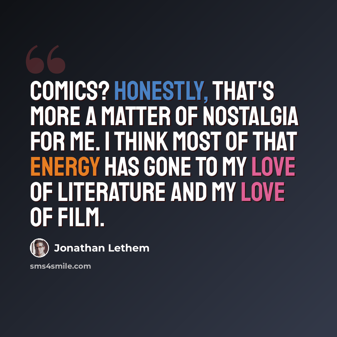 “Comics? Honestly, that's more a matter of nostalgia for me. I think most of that energy has gone to my love of literature and my love of film.” quote by Jonathan Lethem
