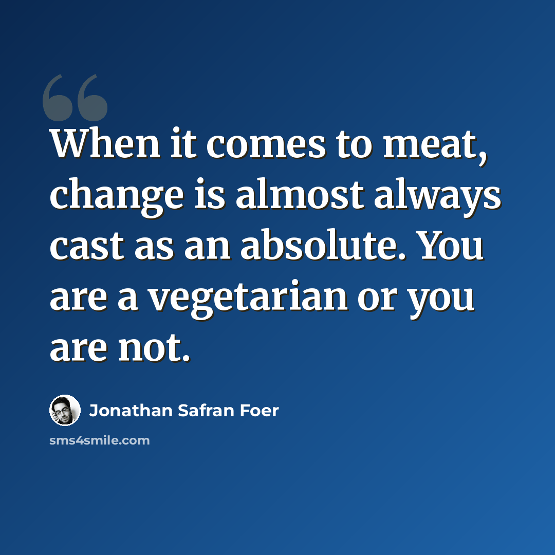 “When it comes to meat, change is almost always cast as an absolute. You are a vegetarian or you are not.” quote by Jonathan Safran Foer