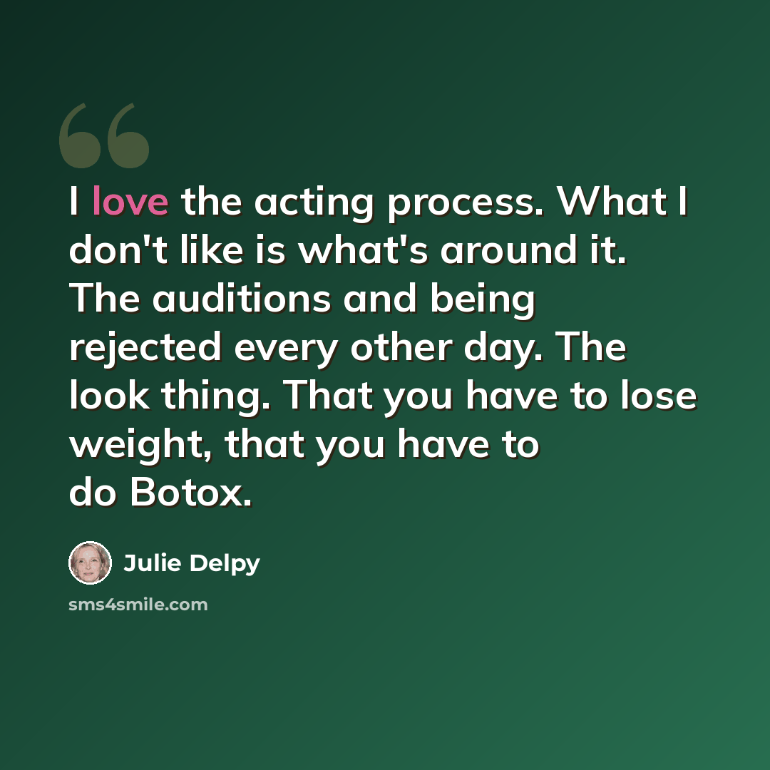 “I love the acting process. What I don't like is what's around it. The auditions and being rejected every other day. The look thing. That you have to lose weight, that you have to do Botox.” quote by Julie Delpy