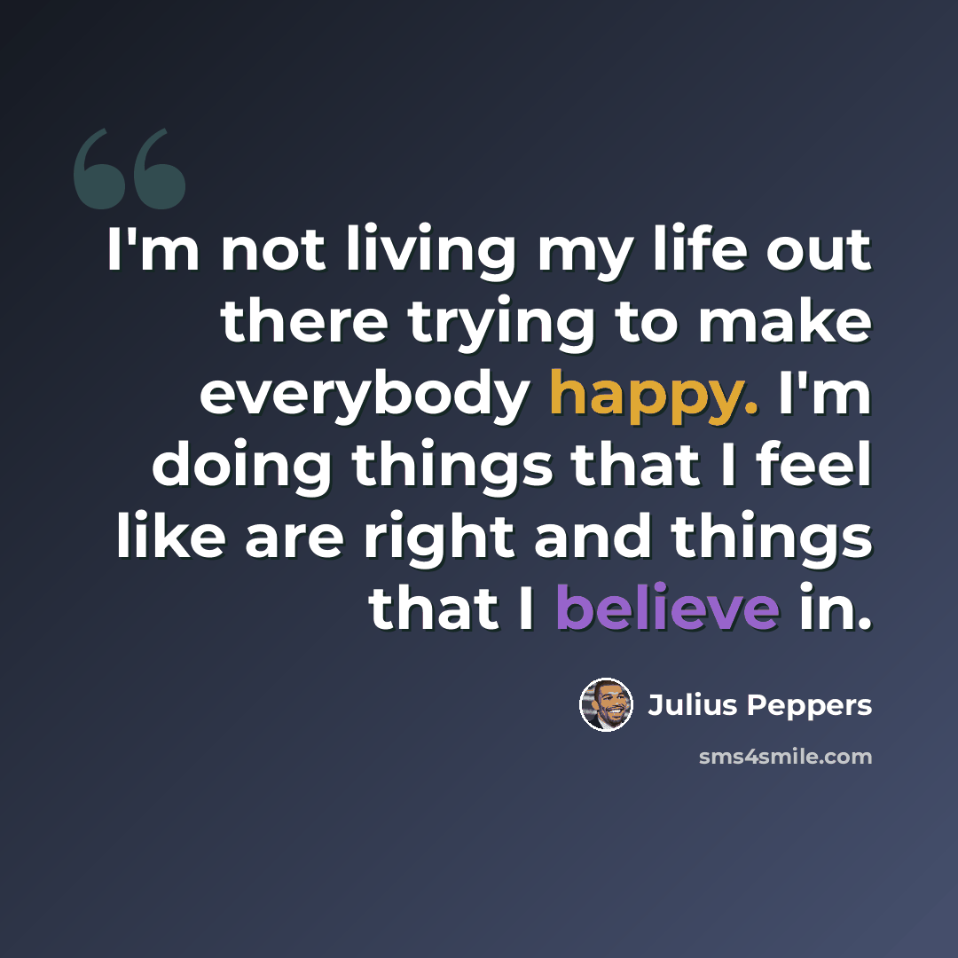 “I'm not living my life out there trying to make everybody happy. I'm doing things that I feel like are right and things that I believe in.” quote by Julius Peppers