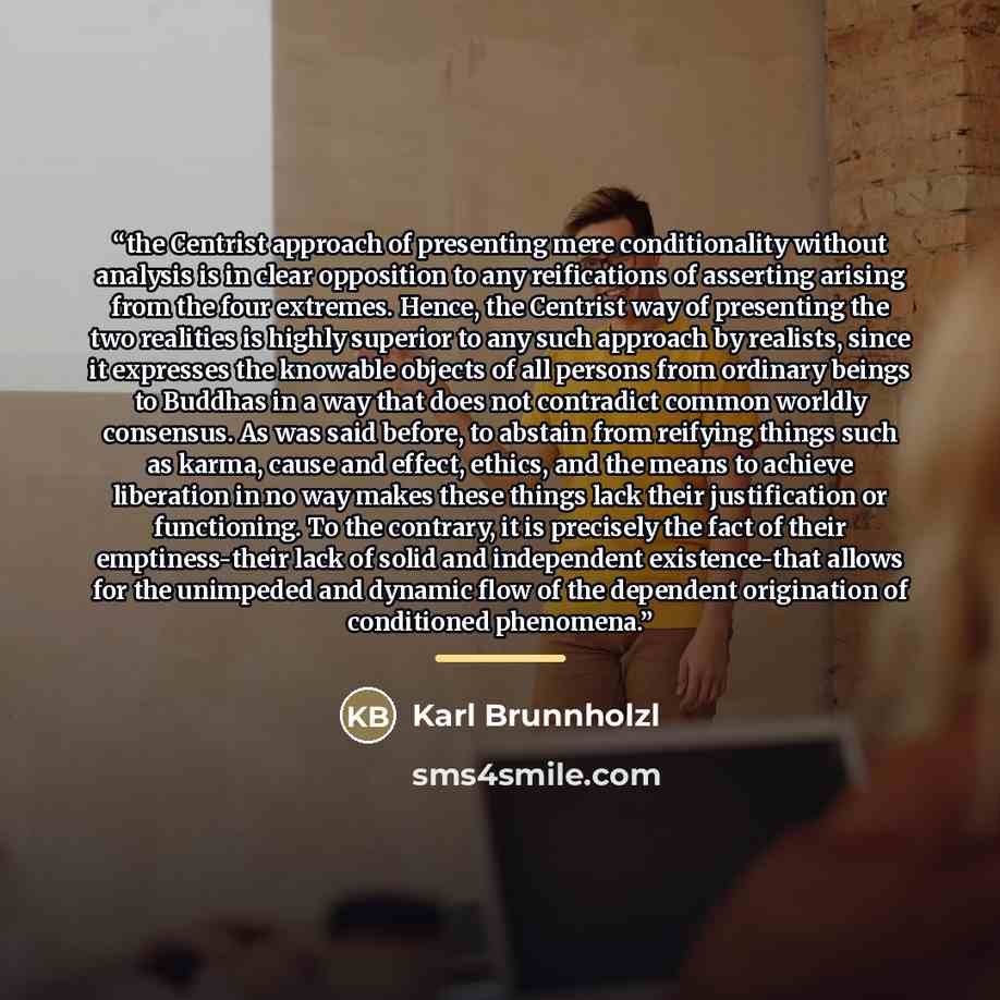 “the Centrist approach of presenting mere conditionality without analysis is in clear opposition to any reifications of asserting arising from the four extremes. Hence, the Centrist way of presenting the two realities is highly superior to any such approach by realists, since it expresses the…” quote by Karl Brunnholzl