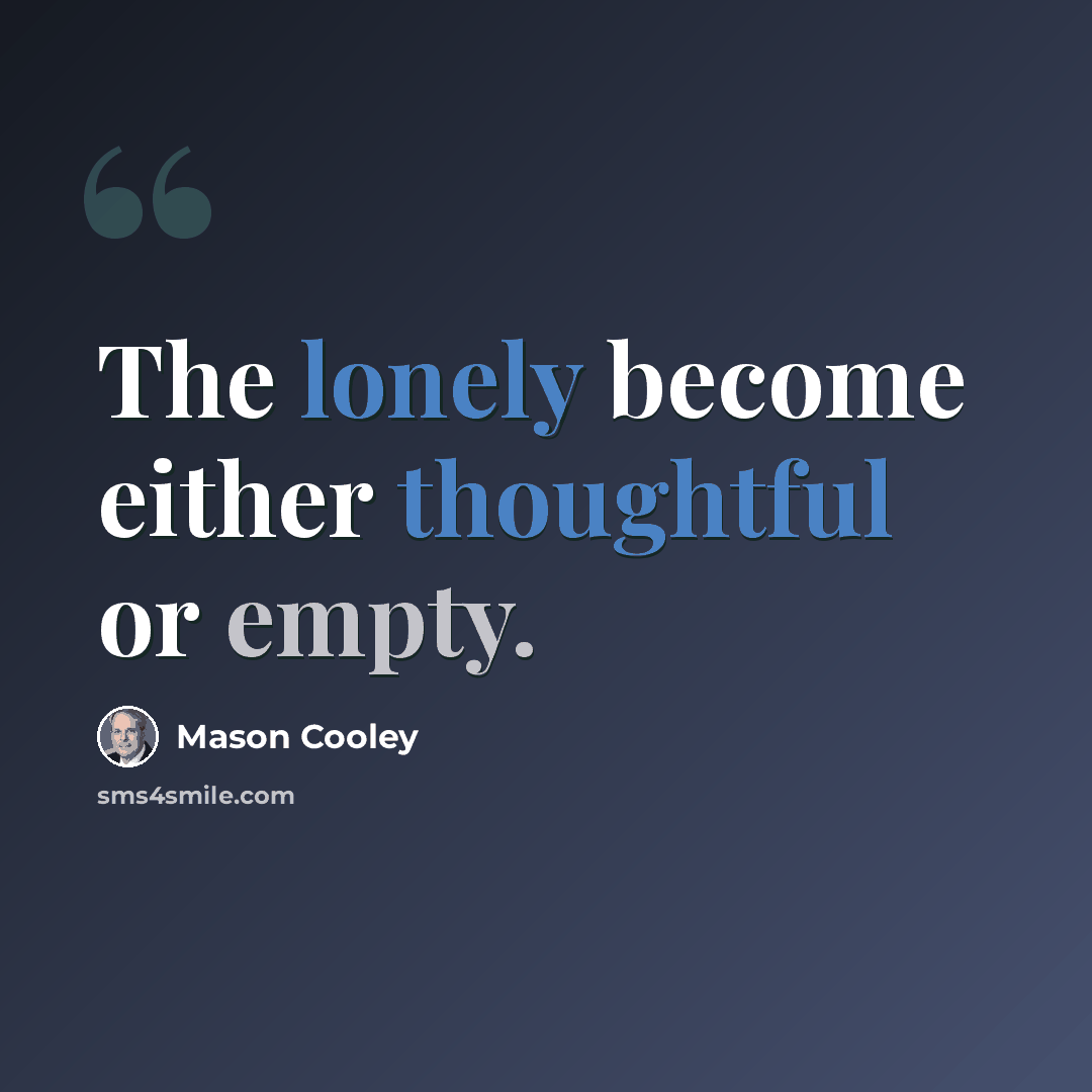 “The lonely become either thoughtful or empty.” quote by Mason Cooley