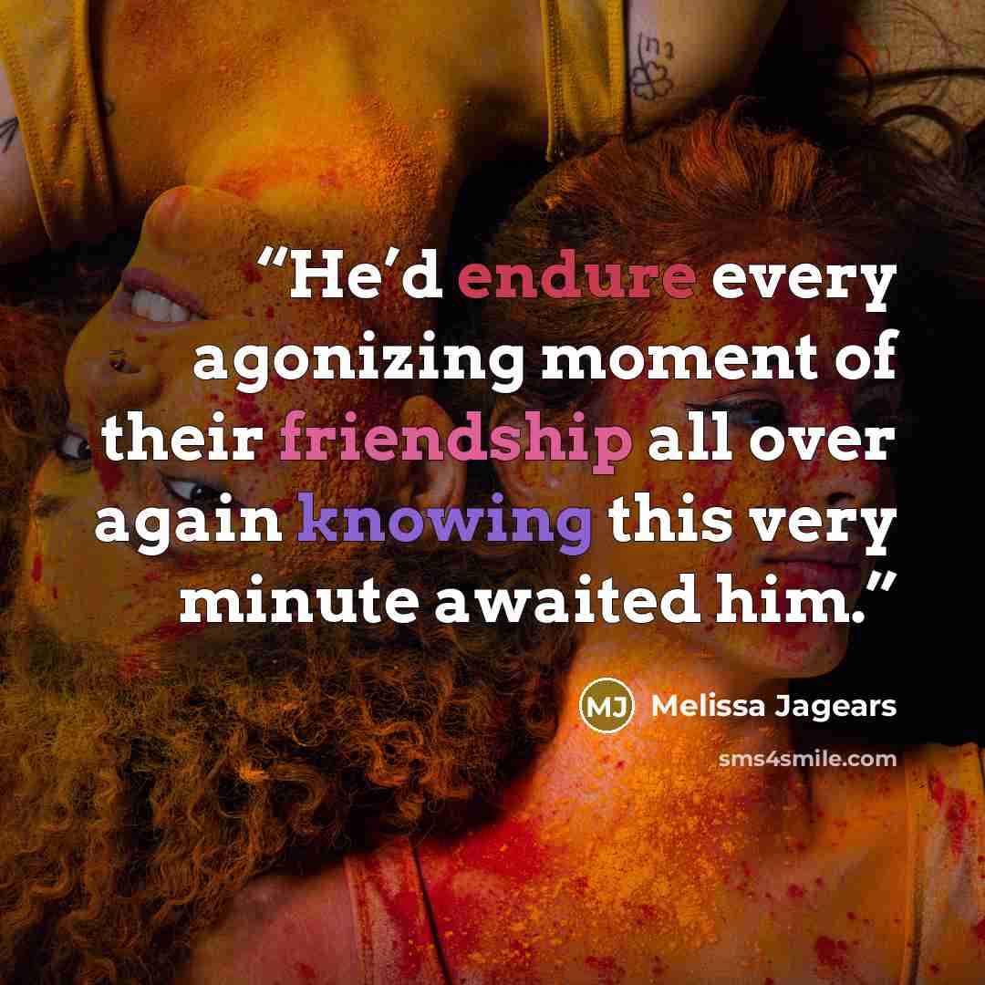 “He’d endure every agonizing moment of their friendship all over again knowing this very minute awaited him.” quote by Melissa Jagears