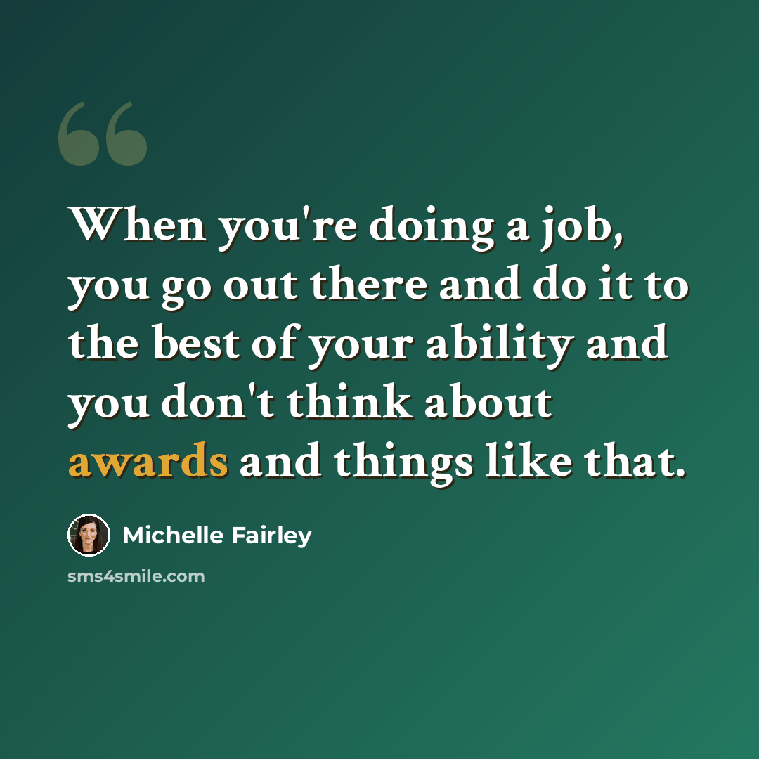 “When you're doing a job, you go out there and do it to the best of your ability and you don't think about awards and things like that.” quote by Michelle Fairley