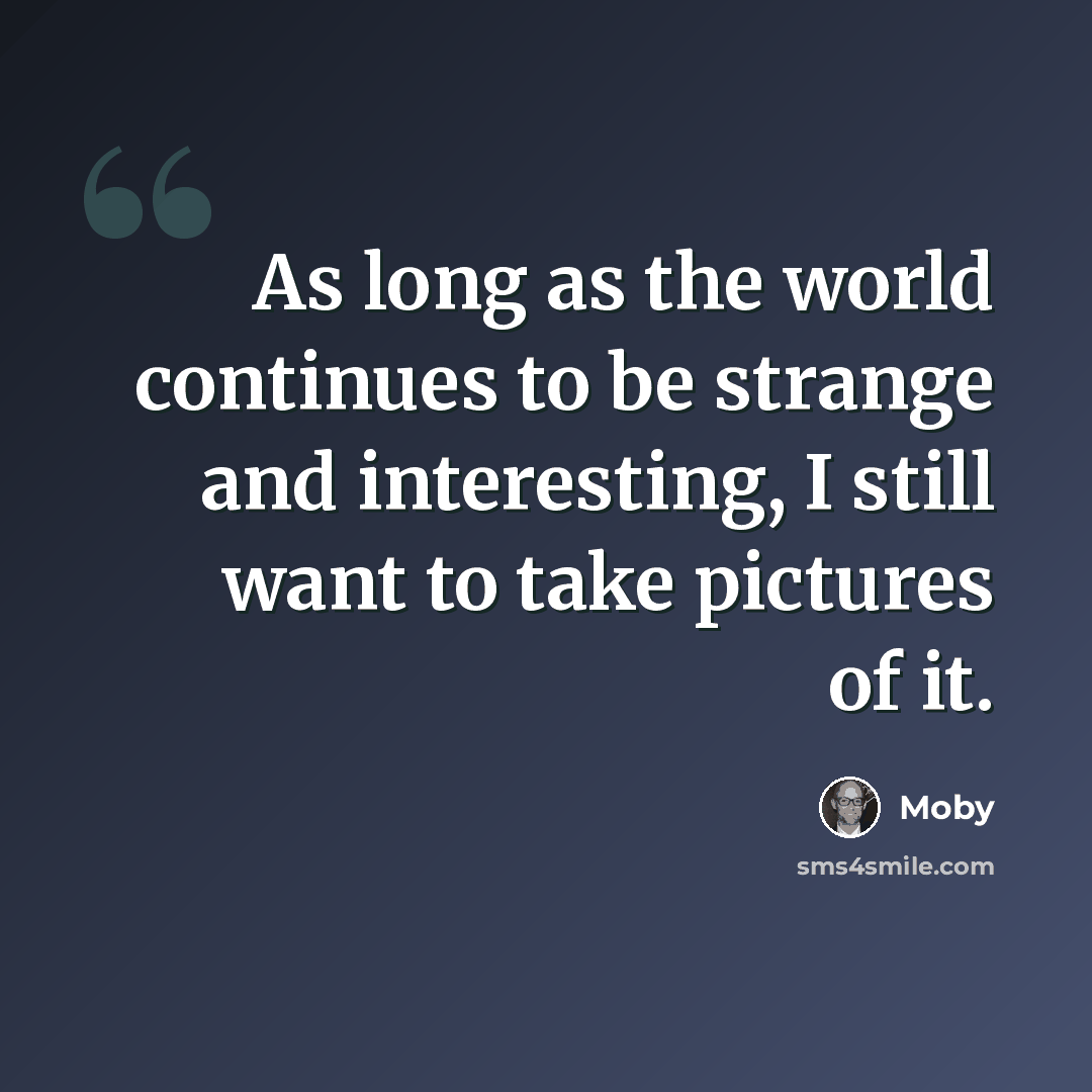 “As long as the world continues to be strange and interesting, I still want to take pictures of it.” quote by Moby